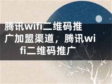 腾讯wifi二维码推广加盟渠道，腾讯wifi二维码推广