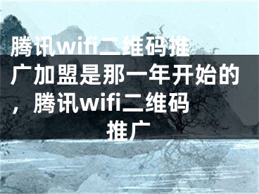腾讯wifi二维码推广加盟是那一年开始的，腾讯wifi二维码推广