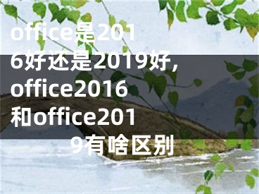 office是2016好还是2019好,office2016和office2019有啥区别