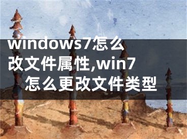 windows7怎么改文件属性,win7怎么更改文件类型