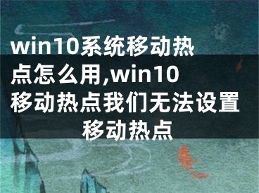 win10系统移动热点怎么用,win10移动热点我们无法设置移动热点