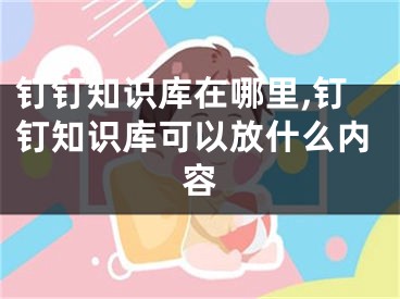 钉钉知识库在哪里,钉钉知识库可以放什么内容