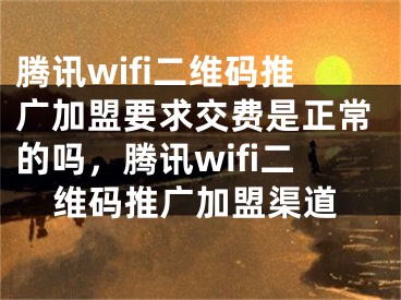 腾讯wifi二维码推广加盟要求交费是正常的吗，腾讯wifi二维码推广加盟渠道