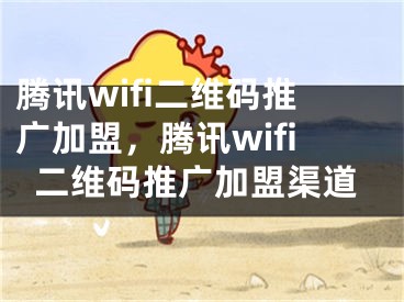 腾讯wifi二维码推广加盟，腾讯wifi二维码推广加盟渠道 