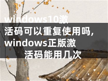 windows10激活码可以重复使用吗,windows正版激活码能用几次
