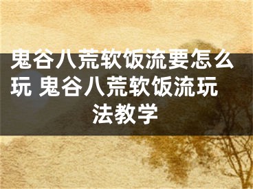 鬼谷八荒软饭流要怎么玩 鬼谷八荒软饭流玩法教学