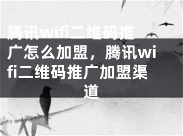 腾讯wifi二维码推广怎么加盟，腾讯wifi二维码推广加盟渠道