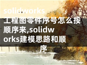 solidworks工程图零件序号怎么按顺序来,solidworks建模思路和顺序