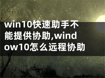 win10快速助手不能提供协助,window10怎么远程协助