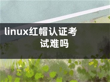 linux红帽认证考试难吗