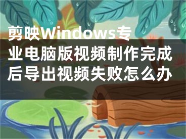 剪映Windows专业电脑版视频制作完成后导出视频失败怎么办 