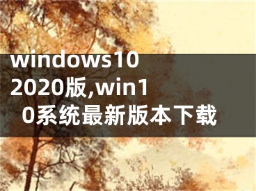 windows10 2020版,win10系统最新版本下载