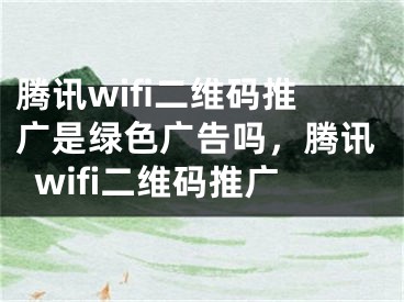 腾讯wifi二维码推广是绿色广告吗，腾讯wifi二维码推广