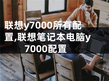 联想y7000所有配置,联想笔记本电脑y7000配置