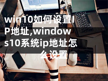 win10如何设置IP地址,windows10系统ip地址怎么设置