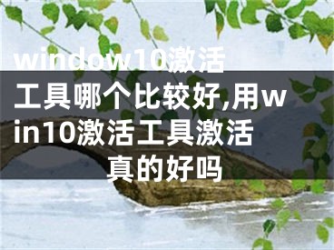 window10激活工具哪个比较好,用win10激活工具激活真的好吗