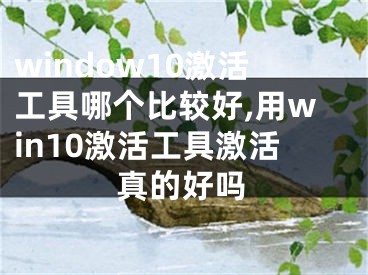 window10激活工具哪个比较好,用win10激活工具激活真的好吗