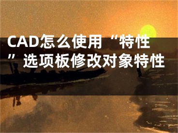 CAD怎么使用“特性”选项板修改对象特性 