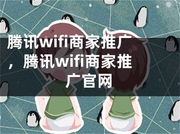腾讯wifi商家推广，腾讯wifi商家推广官网