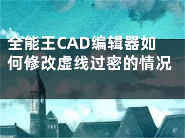 全能王CAD编辑器如何修改虚线过密的情况 