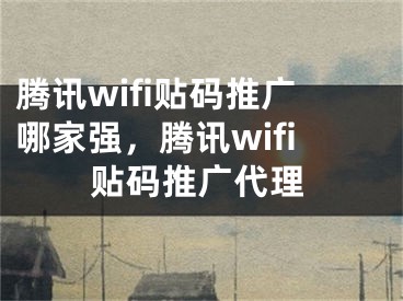 腾讯wifi贴码推广哪家强，腾讯wifi贴码推广代理