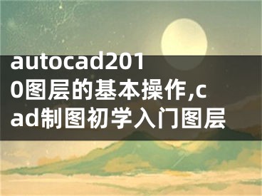 autocad2010图层的基本操作,cad制图初学入门图层