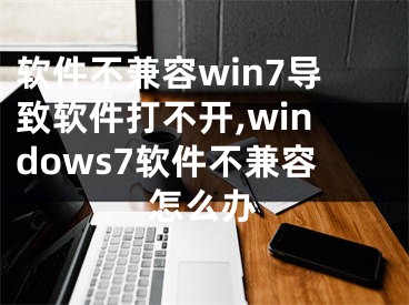 软件不兼容win7导致软件打不开,windows7软件不兼容怎么办
