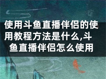 使用斗鱼直播伴侣的使用教程方法是什么,斗鱼直播伴侣怎么使用