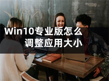 Win10专业版怎么调整应用大小