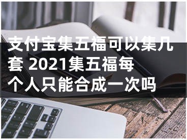 支付宝集五福可以集几套 2021集五福每个人只能合成一次吗 