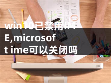 win10已禁用IME,microsoft ime可以关闭吗