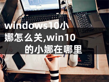 windows10小娜怎么关,win10的小娜在哪里