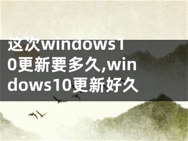 这次windows10更新要多久,windows10更新好久