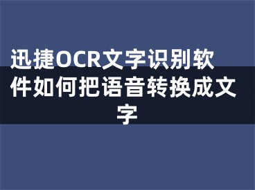 迅捷OCR文字识别软件如何把语音转换成文字