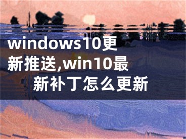 windows10更新推送,win10最新补丁怎么更新