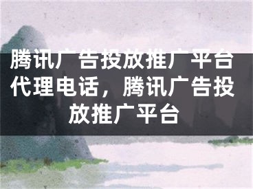 腾讯广告投放推广平台代理电话，腾讯广告投放推广平台