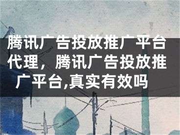 腾讯广告投放推广平台代理，腾讯广告投放推广平台,真实有效吗