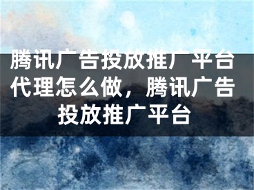 腾讯广告投放推广平台代理怎么做，腾讯广告投放推广平台