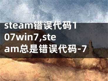steam错误代码107win7,steam总是错误代码-7