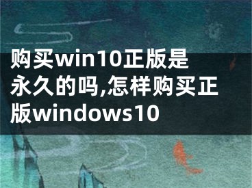 购买win10正版是永久的吗,怎样购买正版windows10