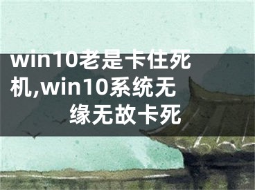 win10老是卡住死机,win10系统无缘无故卡死