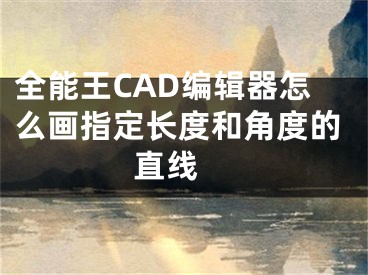 全能王CAD编辑器怎么画指定长度和角度的直线 