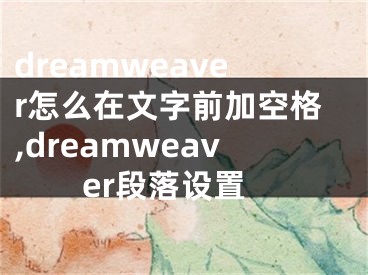 dreamweaver怎么在文字前加空格,dreamweaver段落设置
