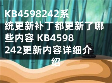 KB4598242系统更新补丁都更新了哪些内容 KB4598242更新内容详细介绍