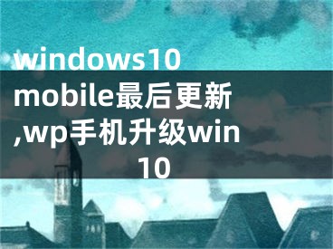 windows10 mobile最后更新,wp手机升级win10