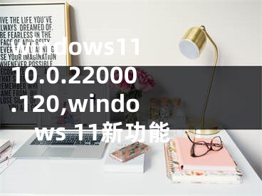 windows11 10.0.22000.120,windows 11新功能
