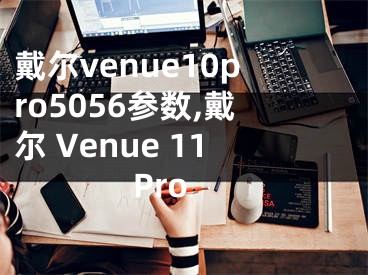 戴尔venue10pro5056参数,戴尔 Venue 11Pro