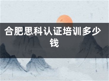 合肥思科认证培训多少钱