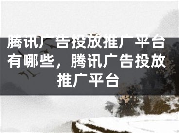 腾讯广告投放推广平台有哪些，腾讯广告投放推广平台