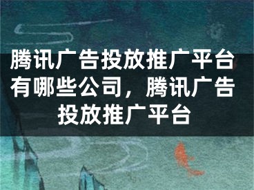 腾讯广告投放推广平台有哪些公司，腾讯广告投放推广平台